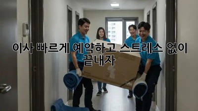 이사, 빠르게 예약하고 스트레스 없이 끝내자!